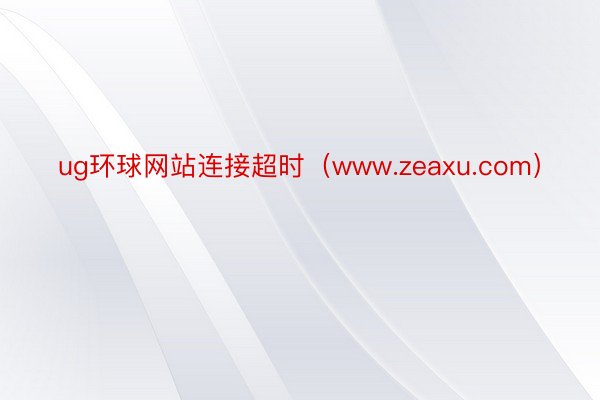 ug环球网站连接超时（www.zeaxu.com）