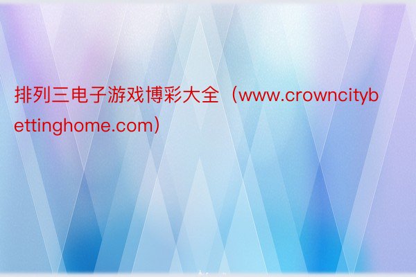 排列三电子游戏博彩大全（www.crowncitybettinghome.com）