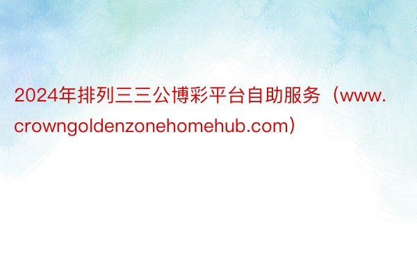 2024年排列三三公博彩平台自助服务（www.crowngoldenzonehomehub.com）