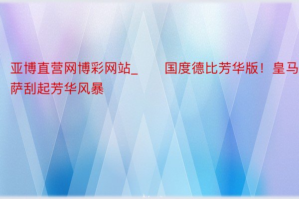 亚博直营网博彩网站_⚔️国度德比芳华版！皇马巴萨刮起芳华风暴️