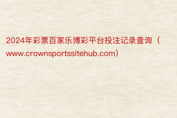 2024年彩票百家乐博彩平台投注记录查询（www.crownsportssitehub.com）