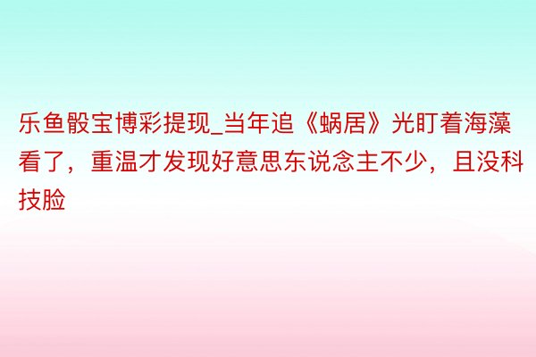 乐鱼骰宝博彩提现_当年追《蜗居》光盯着海藻看了，重温才发现好意思东说念主不少，且没科技脸