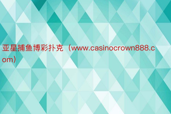 亚星捕鱼博彩扑克（www.casinocrown888.com）