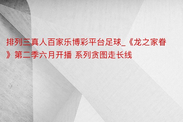 排列三真人百家乐博彩平台足球_《龙之家眷》第二季六月开播 系列贪图走长线