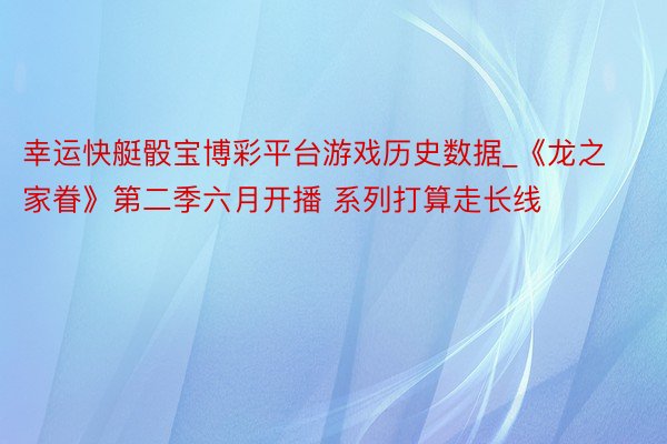 幸运快艇骰宝博彩平台游戏历史数据_《龙之家眷》第二季六月开播 系列打算走长线