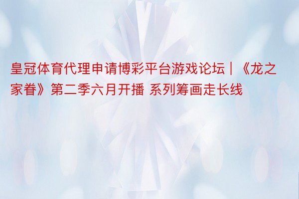 皇冠体育代理申请博彩平台游戏论坛 | 《龙之家眷》第二季六月开播 系列筹画走长线