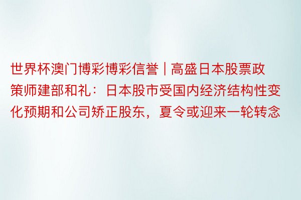 世界杯澳门博彩博彩信誉 | 高盛日本股票政策师建部和礼：日本股市受国内经济结构性变化预期和公司矫正股东，夏令或迎来一轮转念