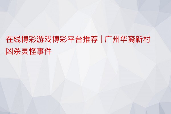 在线博彩游戏博彩平台推荐 | 广州华裔新村凶杀灵怪事件