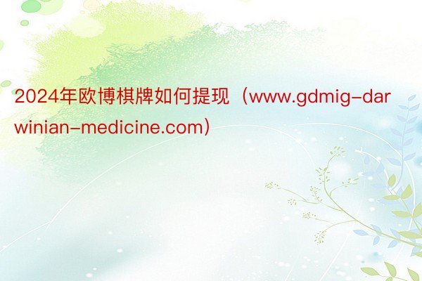 2024年欧博棋牌如何提现（www.gdmig-darwinian-medicine.com）