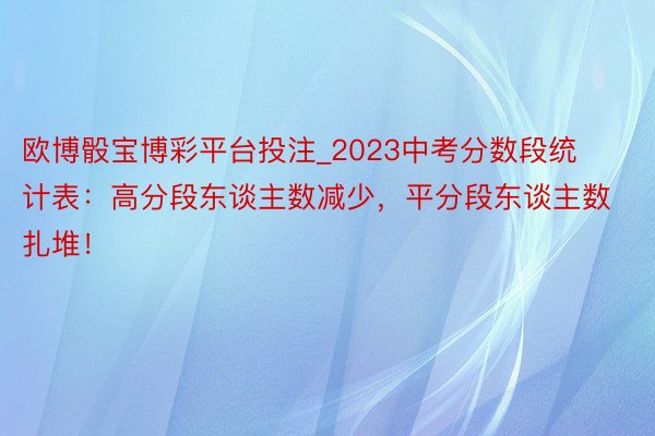 欧博骰宝博彩平台投注_2023中考分数段统计表：高分段东谈主数减少，平分段东谈主数扎堆！