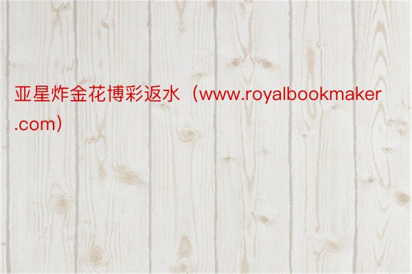 亚星炸金花博彩返水（www.royalbookmaker.com）