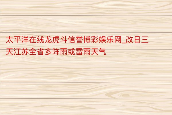 太平洋在线龙虎斗信誉博彩娱乐网_改日三天江苏全省多阵雨或雷雨天气