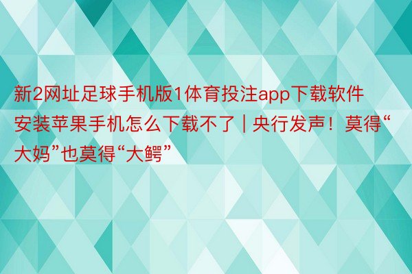 新2网址足球手机版1体育投注app下载软件安装苹果手机怎么下载不了 | 央行发声！莫得“大妈”也莫得“大鳄”