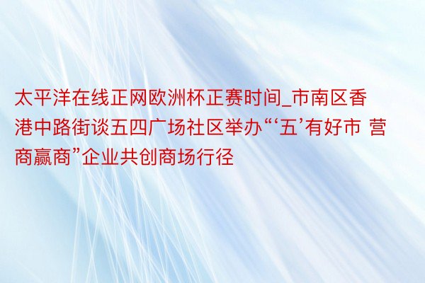 太平洋在线正网欧洲杯正赛时间_市南区香港中路街谈五四广场社区举办“‘五’有好市 营商赢商”企业共创商场行径