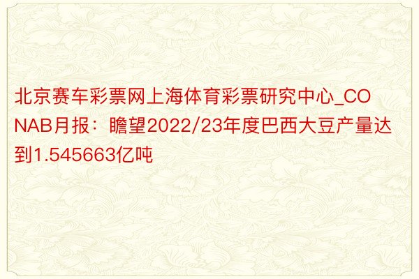 北京赛车彩票网上海体育彩票研究中心_CONAB月报：瞻望2022/23年度巴西大豆产量达到1.545663亿吨