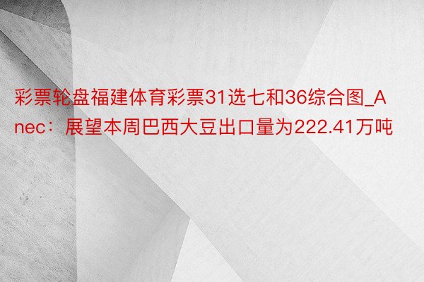 彩票轮盘福建体育彩票31选七和36综合图_Anec：展望本周巴西大豆出口量为222.41万吨