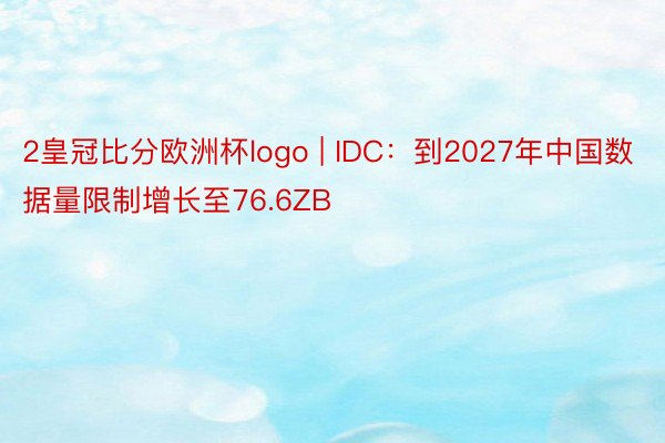 2皇冠比分欧洲杯logo | IDC：到2027年中国数据量限制增长至76.6ZB