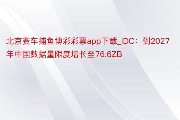 北京赛车捕鱼博彩彩票app下载_IDC：到2027年中国数据量限度增长至76.6ZB