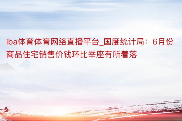 iba体育体育网络直播平台_国度统计局：6月份商品住宅销售价钱环比举座有所着落