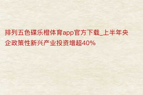 排列五色碟乐橙体育app官方下载_上半年央企政策性新兴产业投资增超40%