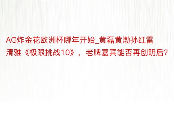 AG炸金花欧洲杯哪年开始_黄磊黄渤孙红雷清雅《极限挑战10》，老牌嘉宾能否再创明后？