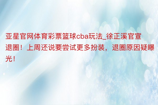 亚星官网体育彩票篮球cba玩法_徐正溪官宣退圈！上周还说要尝试更多扮装，退圈原因疑曝光！