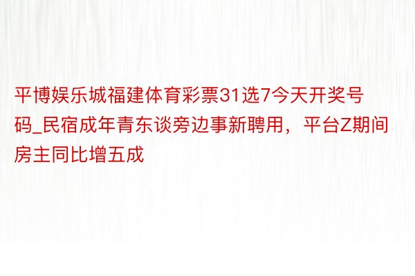 平博娱乐城福建体育彩票31选7今天开奖号码_民宿成年青东谈旁边事新聘用，平台Z期间房主同比增五成