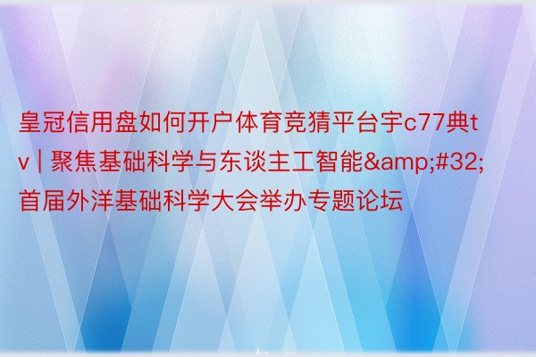 皇冠信用盘如何开户体育竞猜平台宇c77典tv | 聚焦基础科学与东谈主工智能&#32;首届外洋基础科学大会举办专题论坛