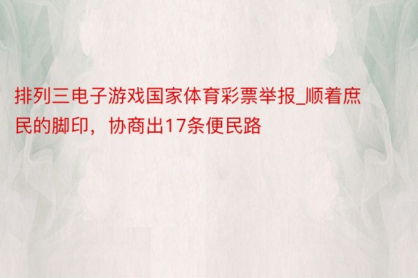 排列三电子游戏国家体育彩票举报_顺着庶民的脚印，协商出17条便民路