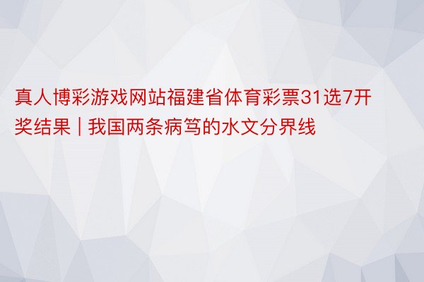 真人博彩游戏网站福建省体育彩票31选7开奖结果 | 我国两条病笃的水文分界线