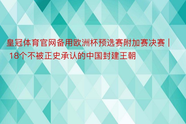 皇冠体育官网备用欧洲杯预选赛附加赛决赛 | 18个不被正史承认的中国封建王朝