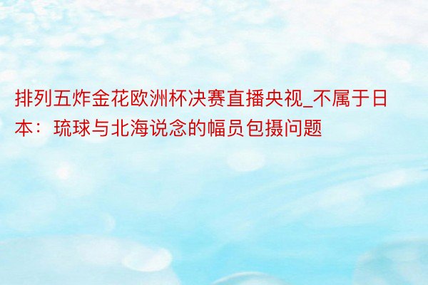 排列五炸金花欧洲杯决赛直播央视_不属于日本：琉球与北海说念的幅员包摄问题