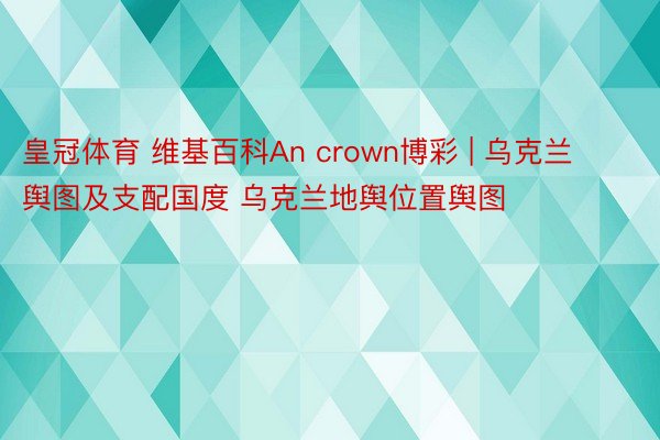 皇冠体育 维基百科An crown博彩 | 乌克兰舆图及支配国度 乌克兰地舆位置舆图