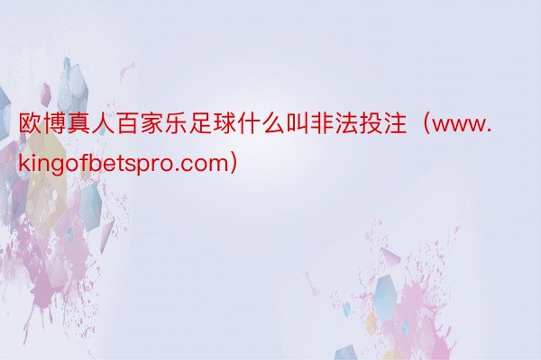 欧博真人百家乐足球什么叫非法投注（www.kingofbetspro.com）