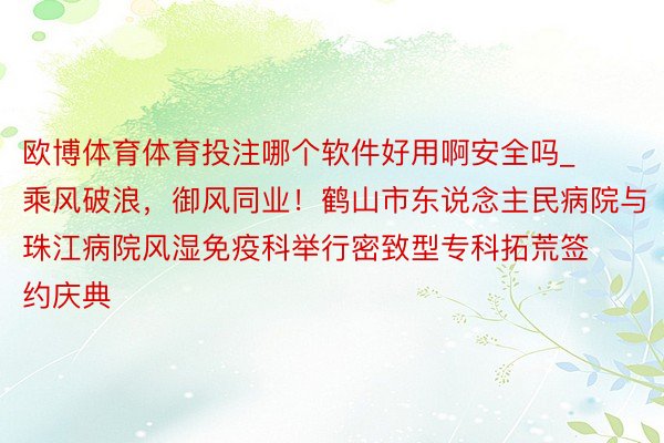 欧博体育体育投注哪个软件好用啊安全吗_乘风破浪，御风同业！鹤山市东说念主民病院与珠江病院风湿免疫科举行密致型专科拓荒签约庆典