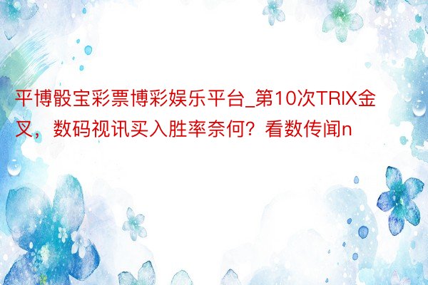 平博骰宝彩票博彩娱乐平台_第10次TRIX金叉，数码视讯买入胜率奈何？看数传闻n