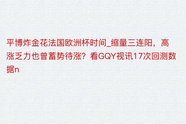 平博炸金花法国欧洲杯时间_缩量三连阳，高涨乏力也曾蓄势待涨？看GQY视讯17次回测数据n