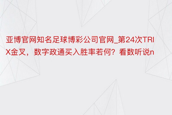 亚博官网知名足球博彩公司官网_第24次TRIX金叉，数字政通买入胜率若何？看数听说n