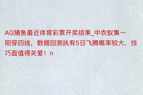 AG捕鱼最近体育彩票开奖结果_中农蚁集一阳穿四线，数据回测执有5日飞腾概率较大，技巧面值得关爱！n