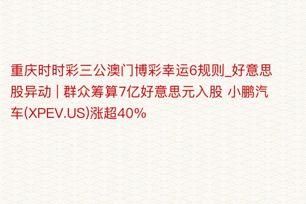 重庆时时彩三公澳门博彩幸运6规则_好意思股异动 | 群众筹算7亿好意思元入股 小鹏汽车(XPEV.US)涨超40%