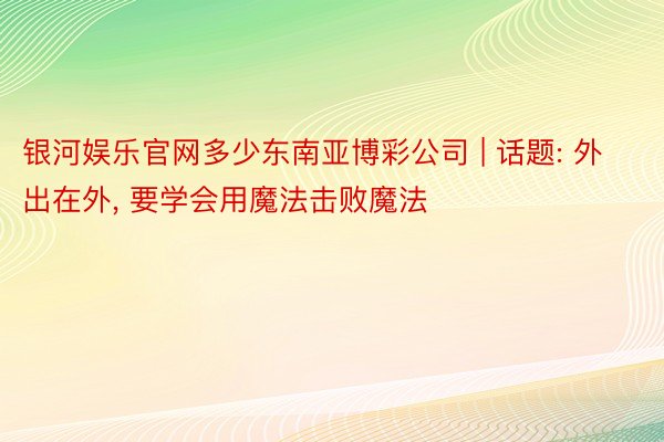 银河娱乐官网多少东南亚博彩公司 | 话题: 外出在外, 要学会用魔法击败魔法