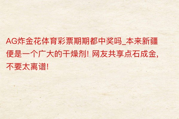 AG炸金花体育彩票期期都中奖吗_本来新疆便是一个广大的干燥剂! 网友共享点石成金, 不要太离谱!