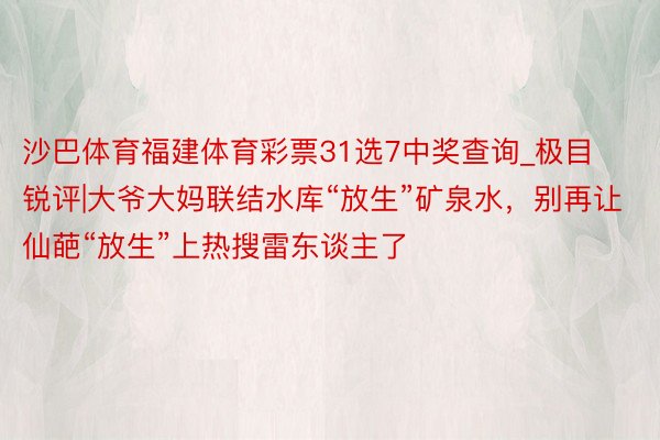 沙巴体育福建体育彩票31选7中奖查询_极目锐评|大爷大妈联结水库“放生”矿泉水，别再让仙葩“放生”上热搜雷东谈主了