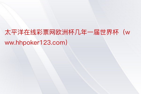 太平洋在线彩票网欧洲杯几年一届世界杯（www.hhpoker123.com）