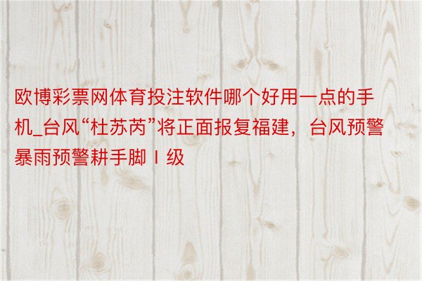 欧博彩票网体育投注软件哪个好用一点的手机_台风“杜苏芮”将正面报复福建，台风预警暴雨预警耕手脚Ⅰ级