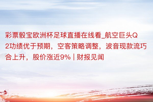 彩票骰宝欧洲杯足球直播在线看_航空巨头Q2功绩优于预期，空客策略调整，波音现款流巧合上升，股价涨近9% | 财报见闻