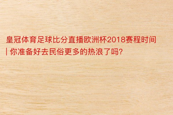 皇冠体育足球比分直播欧洲杯2018赛程时间 | 你准备好去民俗更多的热浪了吗？