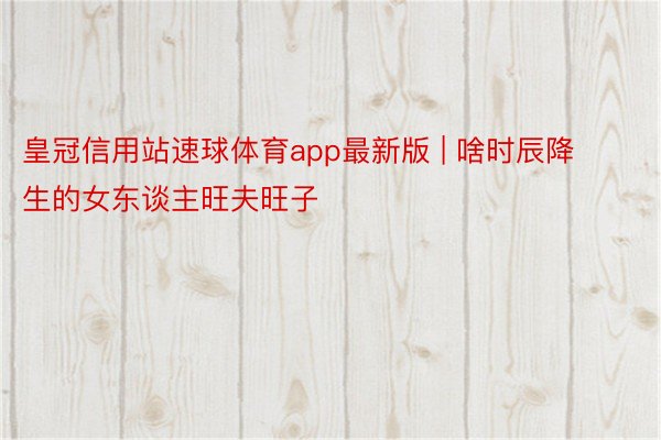 皇冠信用站速球体育app最新版 | 啥时辰降生的女东谈主旺夫旺子