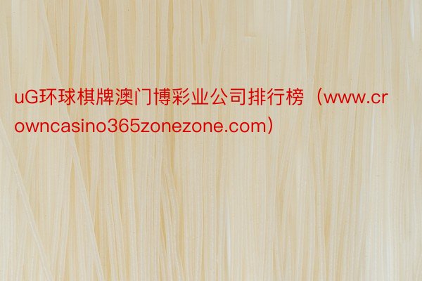 uG环球棋牌澳门博彩业公司排行榜（www.crowncasino365zonezone.com）