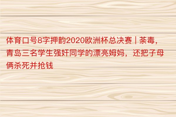 体育口号8字押韵2020欧洲杯总决赛 | 荼毒，青岛三名学生强奸同学的漂亮姆妈，还把子母俩杀死并抢钱